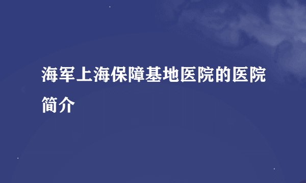 海军上海保障基地医院的医院简介
