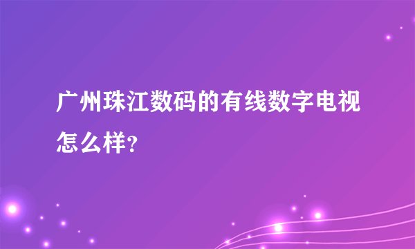 广州珠江数码的有线数字电视怎么样？
