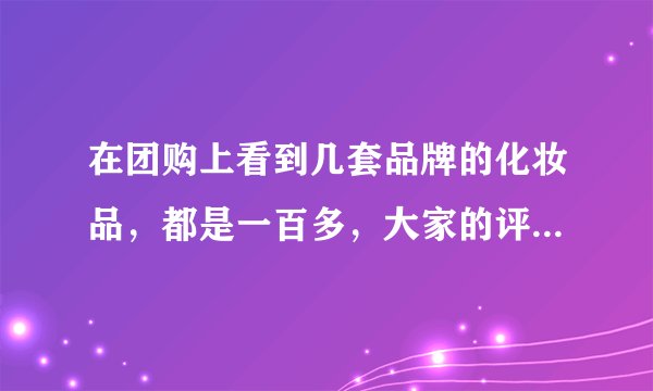 在团购上看到几套品牌的化妆品，都是一百多，大家的评价都说很好，是正品，能不能买啊