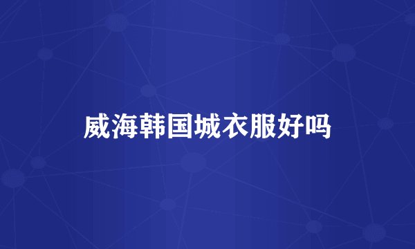 威海韩国城衣服好吗