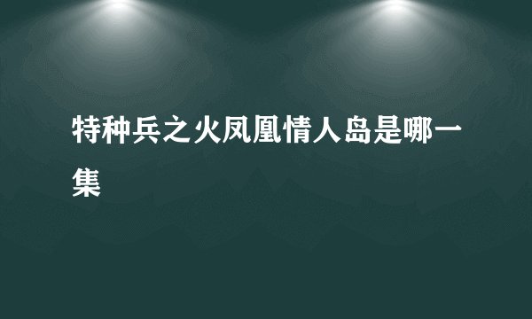 特种兵之火凤凰情人岛是哪一集