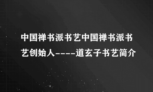 中国禅书派书艺中国禅书派书艺创始人----道玄子书艺简介
