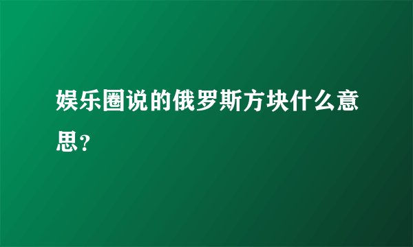 娱乐圈说的俄罗斯方块什么意思?