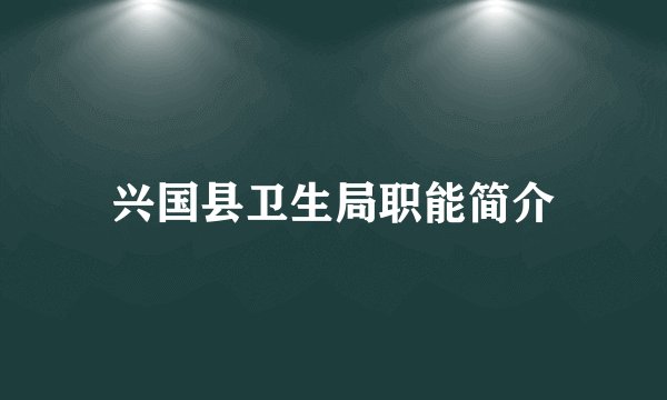 兴国县卫生局职能简介