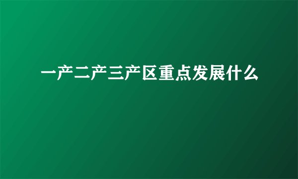一产二产三产区重点发展什么