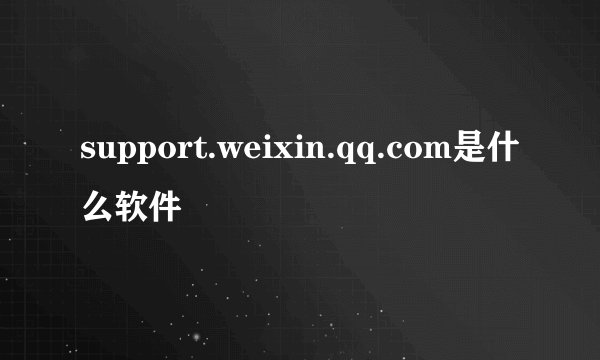 support.weixin.qq.com是什么软件
