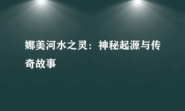 娜美河水之灵：神秘起源与传奇故事