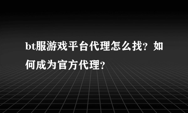 bt服游戏平台代理怎么找？如何成为官方代理？
