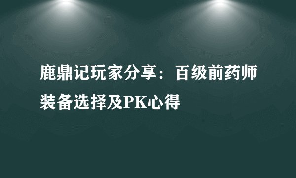鹿鼎记玩家分享：百级前药师装备选择及PK心得