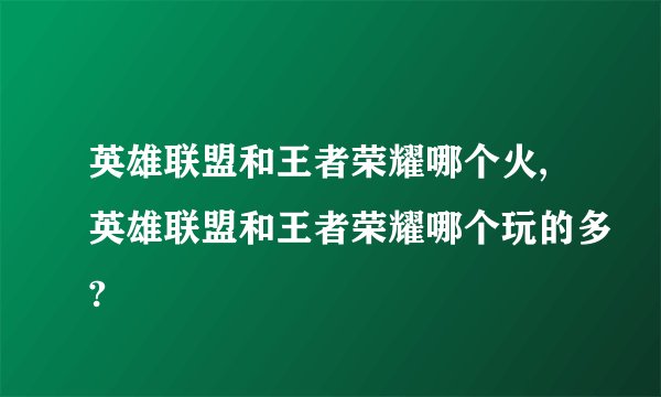 英雄联盟和王者荣耀哪个火,英雄联盟和王者荣耀哪个玩的多?