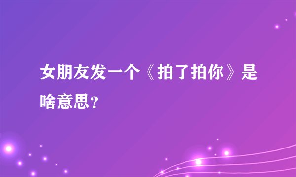 女朋友发一个《拍了拍你》是啥意思？