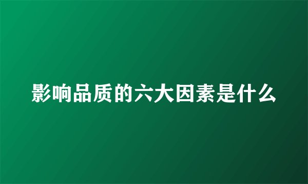 影响品质的六大因素是什么