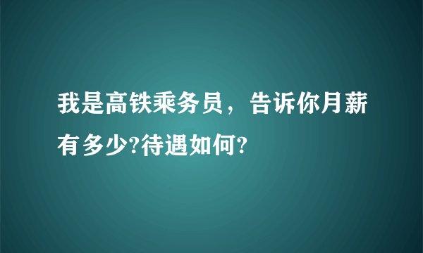 我是高铁乘务员,告诉你月薪有多少?待遇如何?