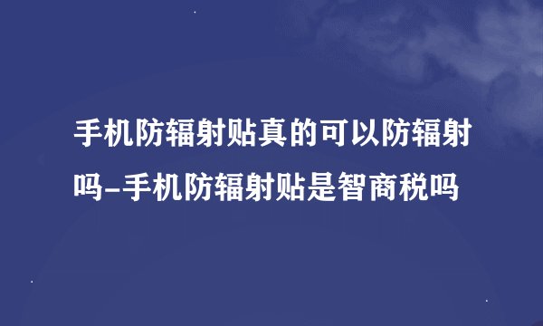 手机防辐射贴真的可以防辐射吗-手机防辐射贴是智商税吗
