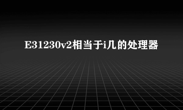 E31230v2相当于i几的处理器