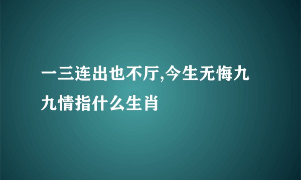 一三连出也不厅,今生无悔九九情指什么生肖