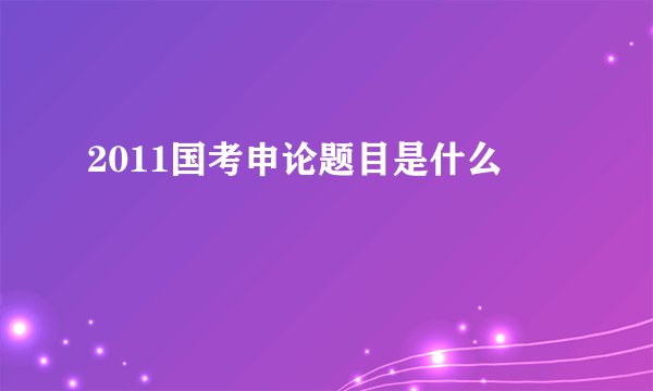 2011国考申论题目是什么