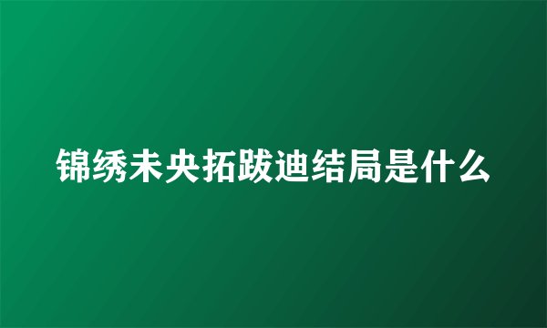 锦绣未央拓跋迪结局是什么