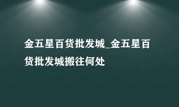 金五星百货批发城_金五星百货批发城搬往何处