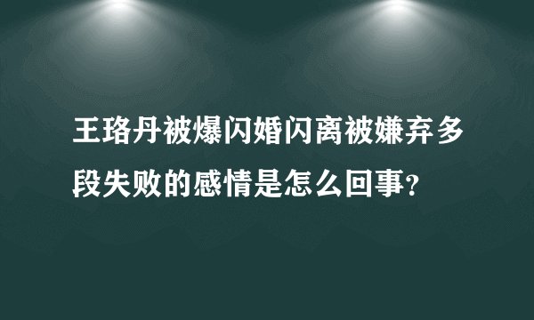 王珞丹被爆闪婚闪离被嫌弃多段失败的感情是怎么回事？