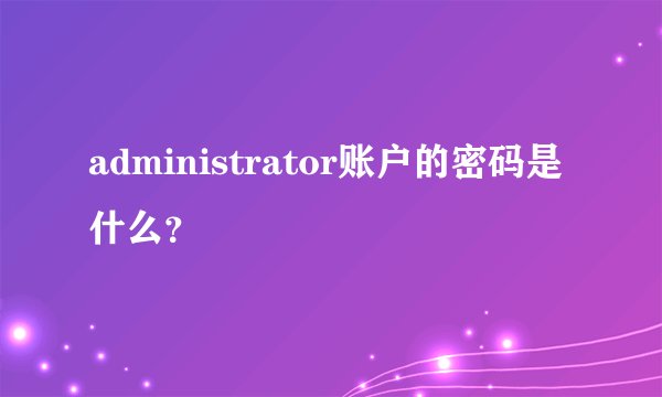 administrator账户的密码是什么？