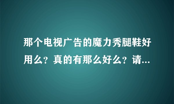 那个电视广告的魔力秀腿鞋好用么?真的有那么好么?请用过的人~告诉我下谢谢!!