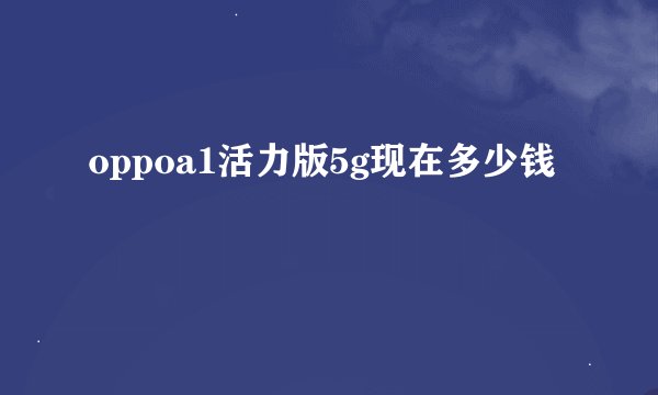 oppoa1活力版5g现在多少钱
