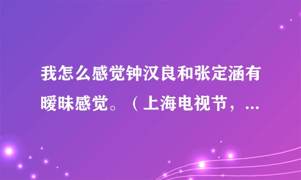 我怎么感觉钟汉良和张定涵有暧昧感觉。（上海电视节，你们可以去看看），你们怎么看？