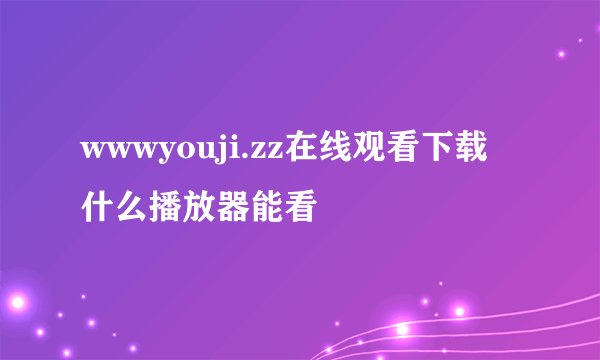 wwwyouji.zz在线观看下载什么播放器能看