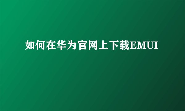 如何在华为官网上下载EMUI