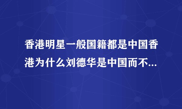 香港明星一般国籍都是中国香港为什么刘德华是中国而不是中国香港...