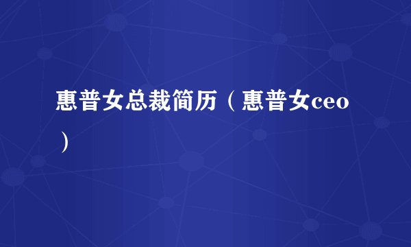 惠普女总裁简历（惠普女ceo）
