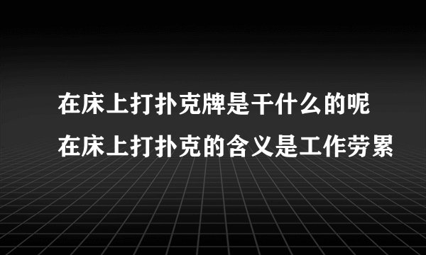 在床上打扑克牌是干什么的呢在床上打扑克的含义是工作劳累