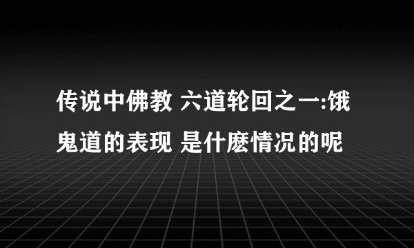 传说中佛教 六道轮回之一:饿鬼道的表现 是什麽情况的呢