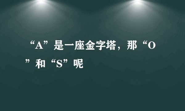 “A”是一座金字塔，那“O”和“S”呢