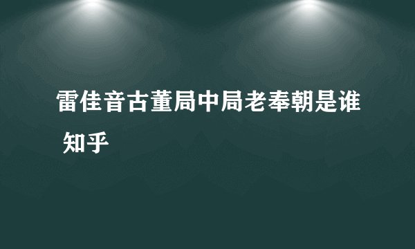 雷佳音古董局中局老奉朝是谁 知乎
