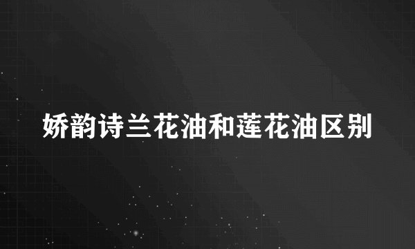 娇韵诗兰花油和莲花油区别