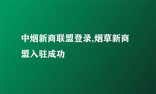 中烟新商联盟登录,烟草新商盟入驻成功