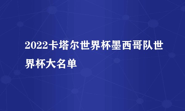 2022卡塔尔世界杯墨西哥队世界杯大名单