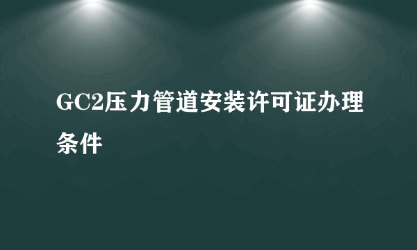 GC2压力管道安装许可证办理条件