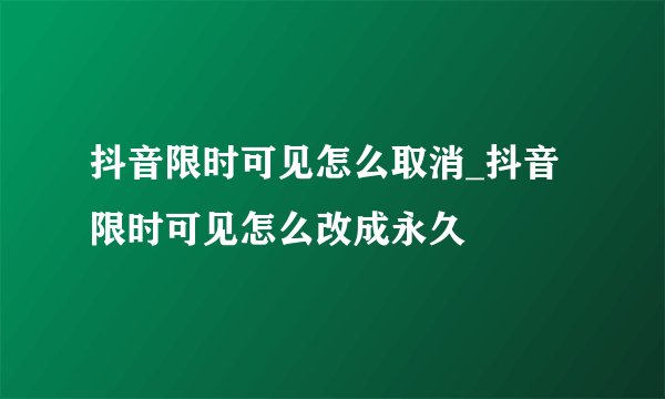 抖音限时可见怎么取消_抖音限时可见怎么改成永久