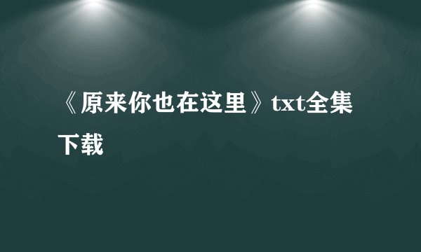 《原来你也在这里》txt全集下载