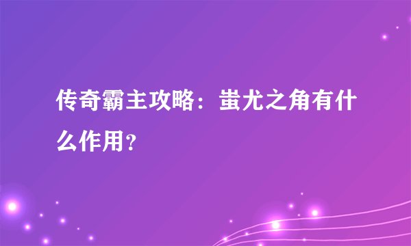 传奇霸主攻略：蚩尤之角有什么作用？