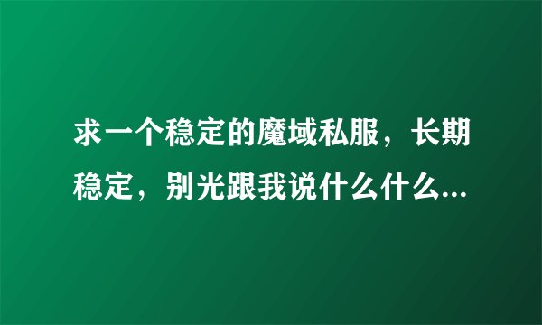 求一个稳定的魔域私服，长期稳定，别光跟我说什么什么魔域，要网站给我！