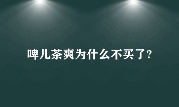 啤儿茶爽为什么不买了?