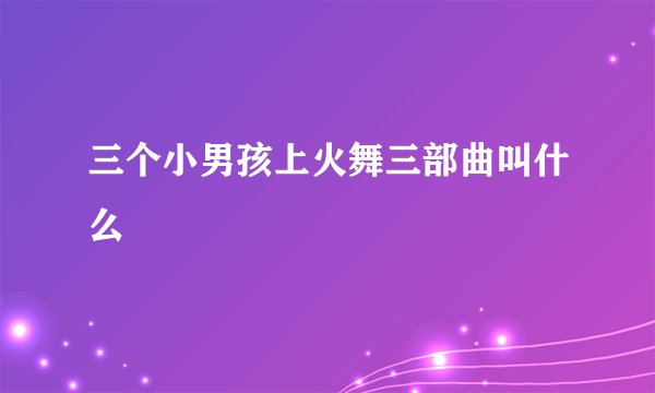 三个小男孩上火舞三部曲叫什么