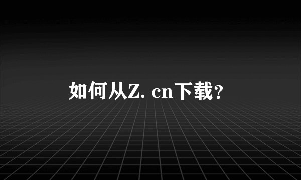 如何从Z. cn下载？