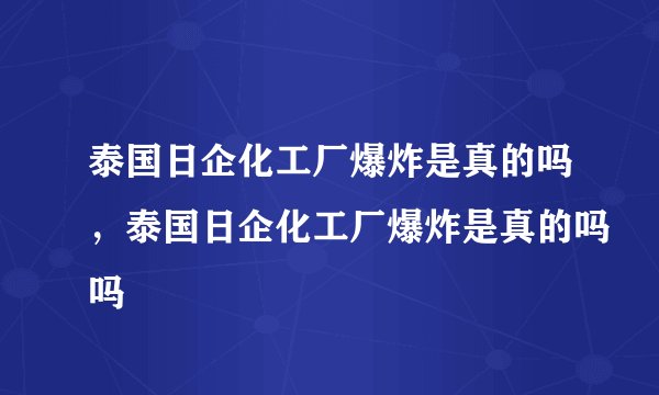 泰国日企化工厂爆炸是真的吗，泰国日企化工厂爆炸是真的吗吗