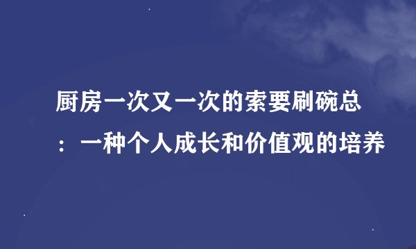 厨房一次又一次的索要刷碗总：一种个人成长和价值观的培养