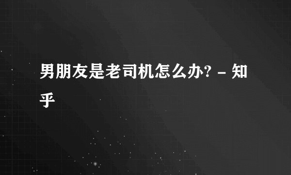 男朋友是老司机怎么办? - 知乎